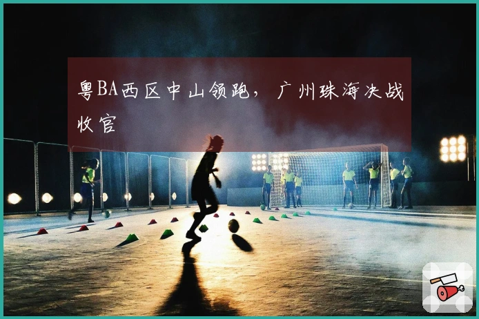 粤BA西区中山领跑，广州珠海决战收官