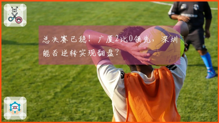 总决赛已稳！广厦2比0领先，深圳能否逆转实现翻盘？